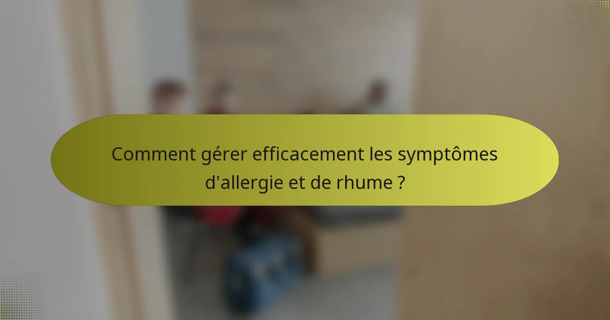 Comment gérer efficacement les symptômes d'allergie et de rhume ?
