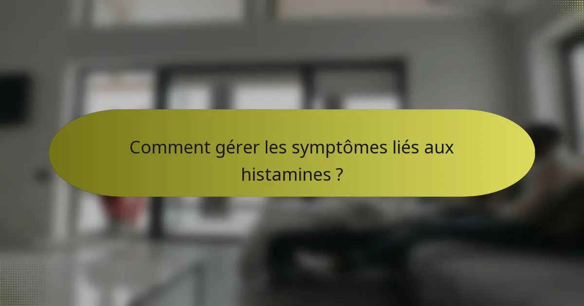 Comment gérer les symptômes liés aux histamines ?