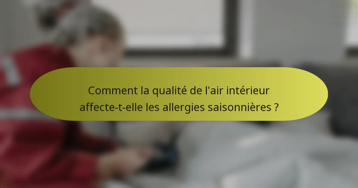 Comment la qualité de l'air intérieur affecte-t-elle les allergies saisonnières ?