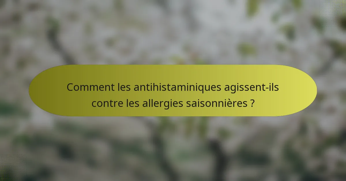 Comment les antihistaminiques agissent-ils contre les allergies saisonnières ?