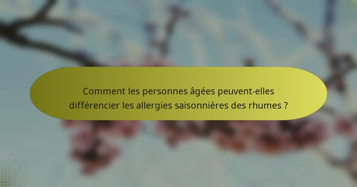 Comment les personnes âgées peuvent-elles différencier les allergies saisonnières des rhumes ?