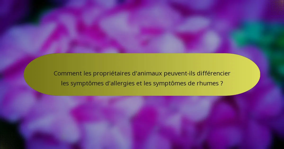 Comment les propriétaires d'animaux peuvent-ils différencier les symptômes d'allergies et les symptômes de rhumes ?