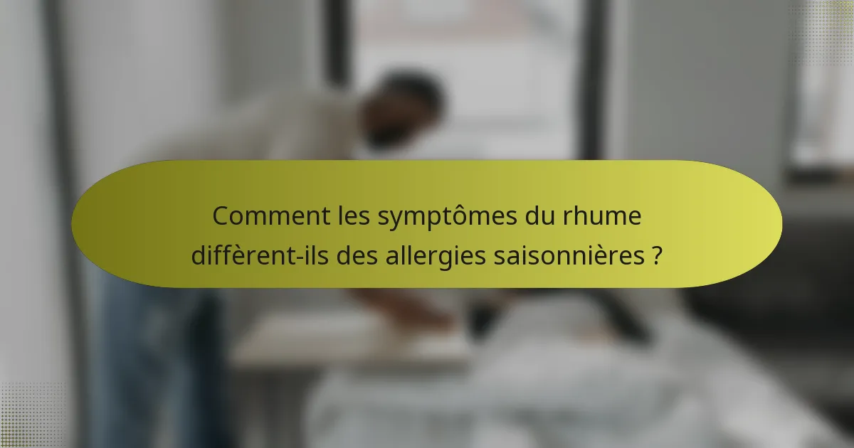 Comment les symptômes du rhume diffèrent-ils des allergies saisonnières ?