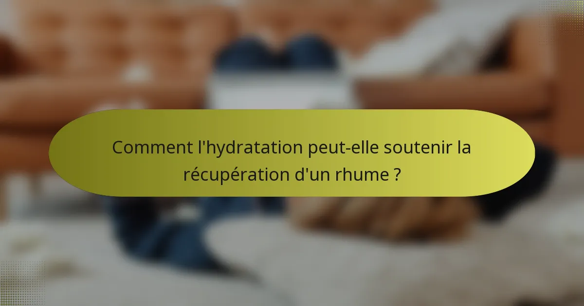 Comment l'hydratation peut-elle soutenir la récupération d'un rhume ?