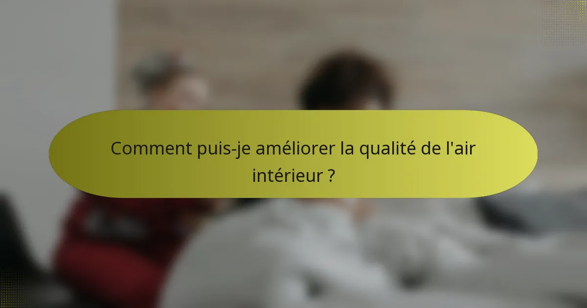 Comment puis-je améliorer la qualité de l'air intérieur ?