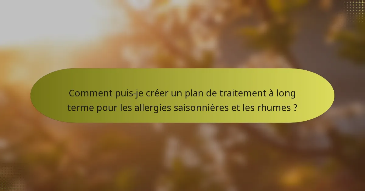 Comment puis-je créer un plan de traitement à long terme pour les allergies saisonnières et les rhumes ?
