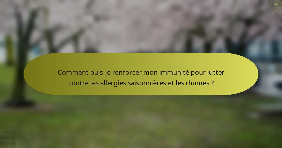 Comment puis-je renforcer mon immunité pour lutter contre les allergies saisonnières et les rhumes ?