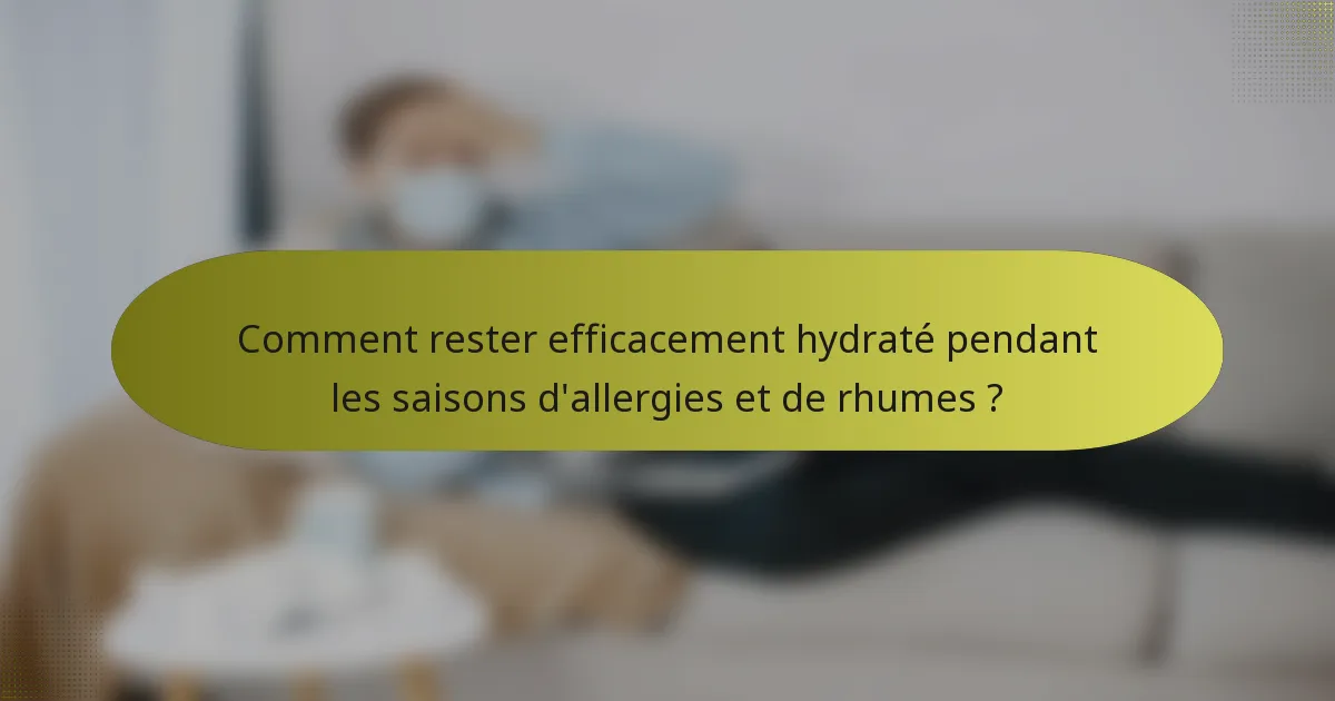 Comment rester efficacement hydraté pendant les saisons d'allergies et de rhumes ?
