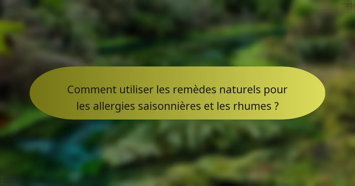 Comment utiliser les remèdes naturels pour les allergies saisonnières et les rhumes ?
