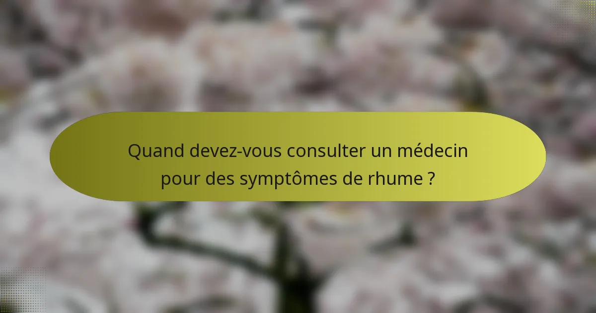 Quand devez-vous consulter un médecin pour des symptômes de rhume ?