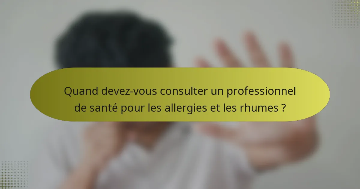 Quand devez-vous consulter un professionnel de santé pour les allergies et les rhumes ?