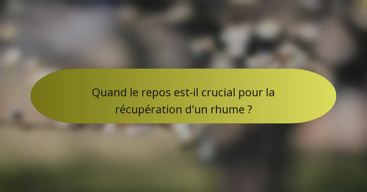 Quand le repos est-il crucial pour la récupération d'un rhume ?
