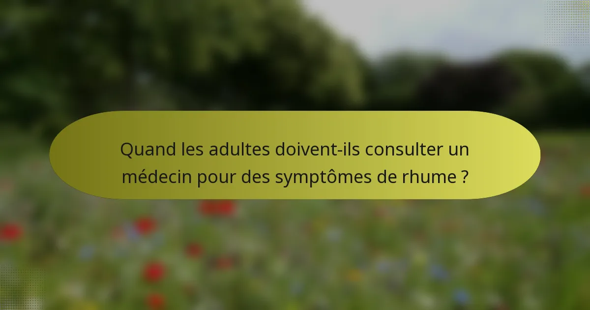 Quand les adultes doivent-ils consulter un médecin pour des symptômes de rhume ?