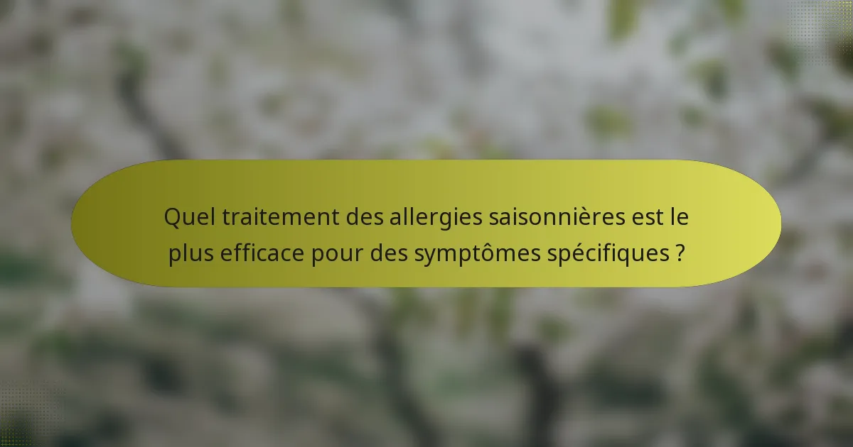Quel traitement des allergies saisonnières est le plus efficace pour des symptômes spécifiques ?