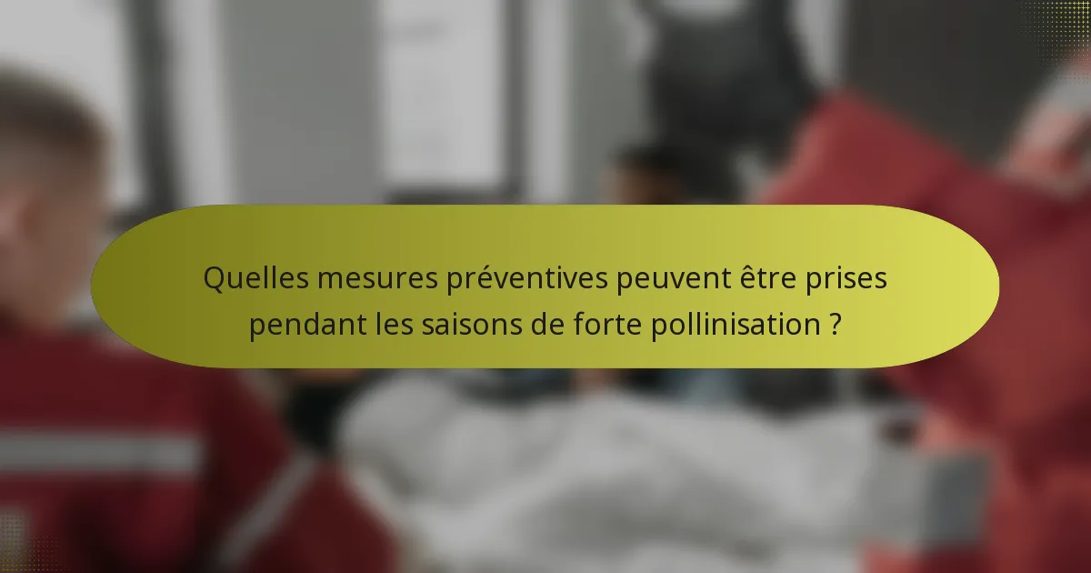 Quelles mesures préventives peuvent être prises pendant les saisons de forte pollinisation ?