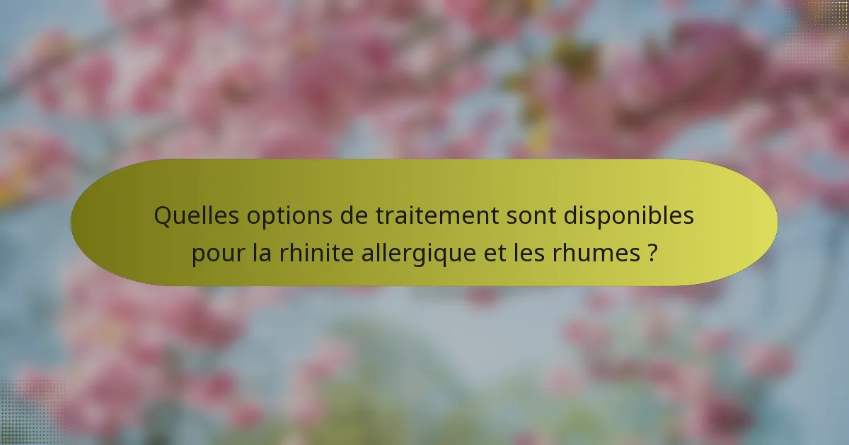 Quelles options de traitement sont disponibles pour la rhinite allergique et les rhumes ?
