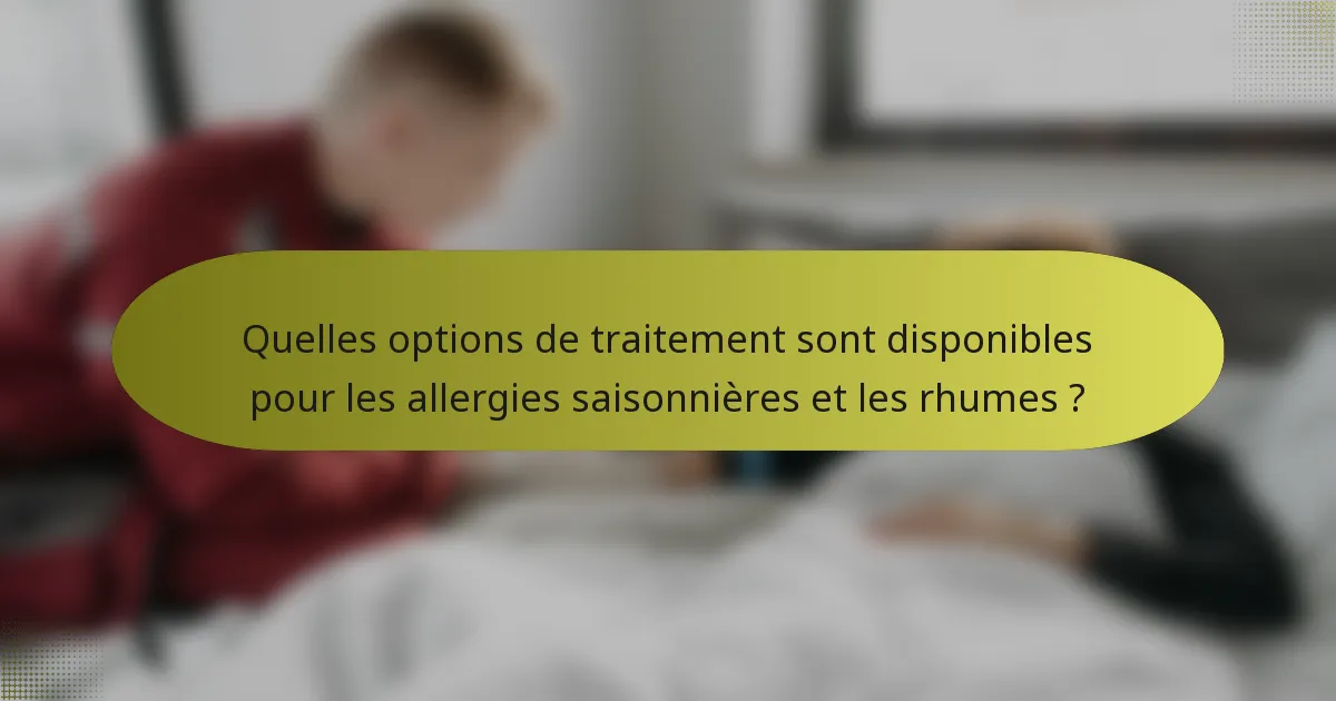 Quelles options de traitement sont disponibles pour les allergies saisonnières et les rhumes ?