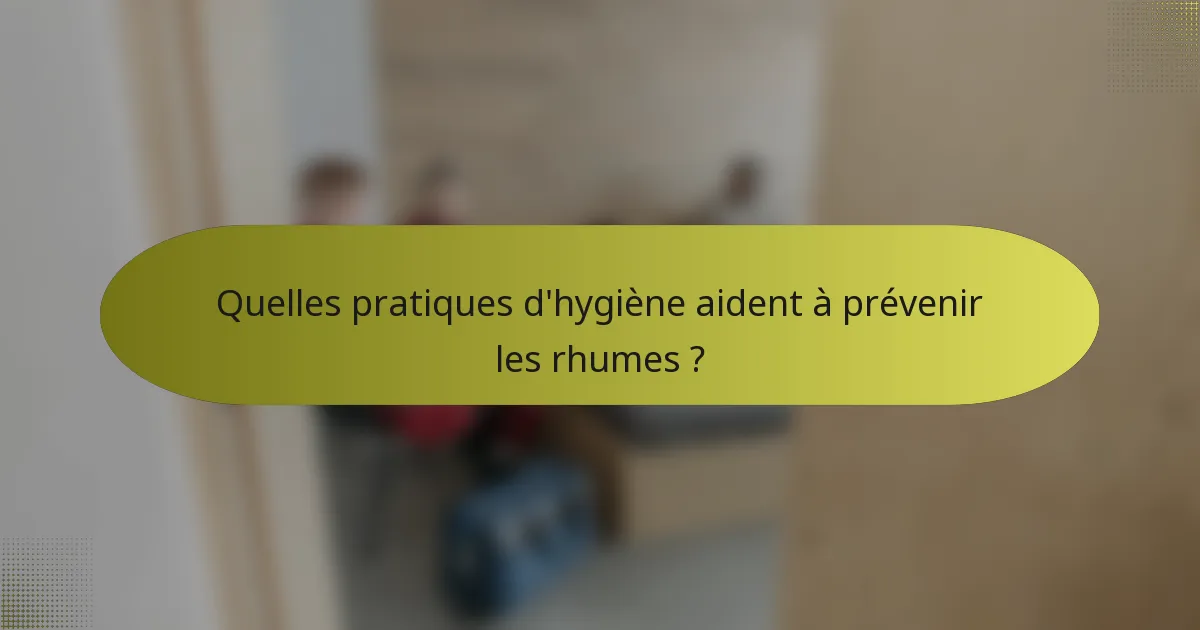 Quelles pratiques d'hygiène aident à prévenir les rhumes ?