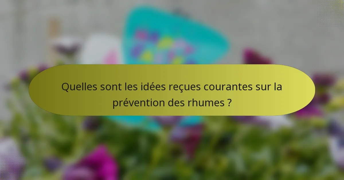 Quelles sont les idées reçues courantes sur la prévention des rhumes ?