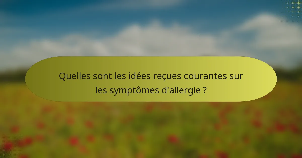 Quelles sont les idées reçues courantes sur les symptômes d'allergie ?