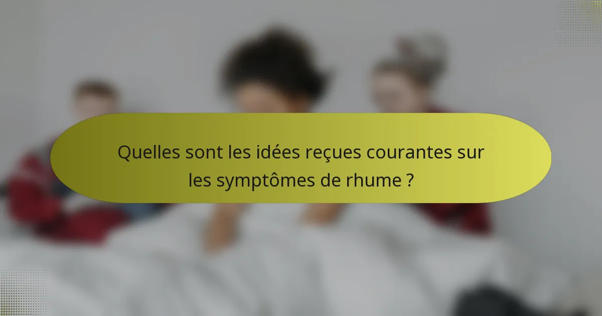 Quelles sont les idées reçues courantes sur les symptômes de rhume ?