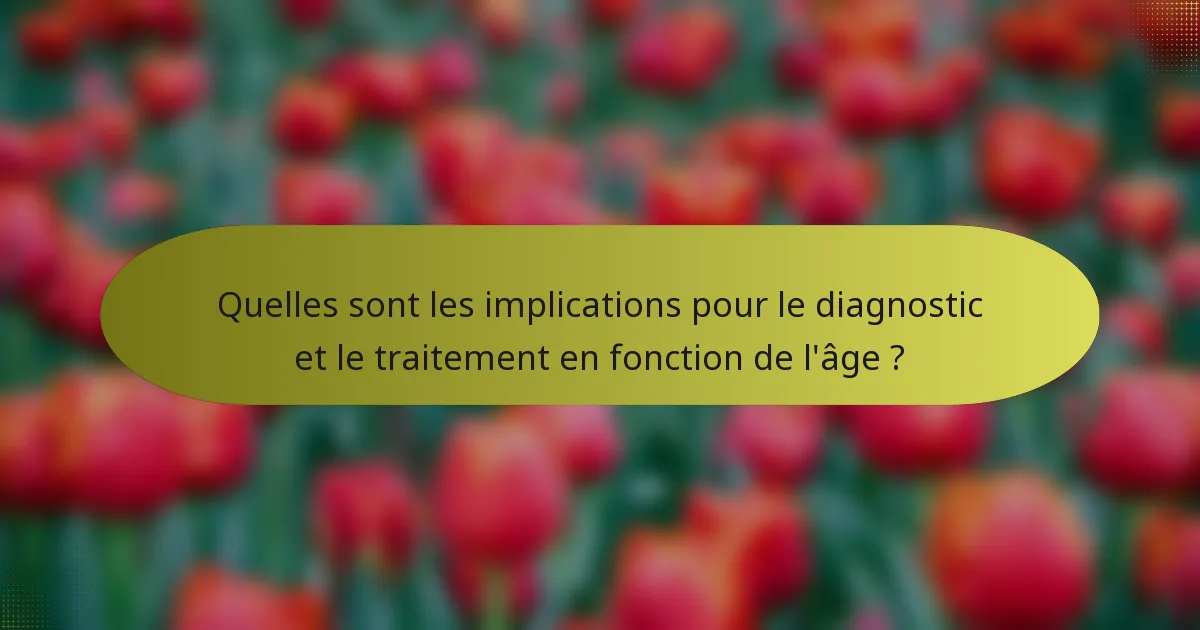 Quelles sont les implications pour le diagnostic et le traitement en fonction de l'âge ?