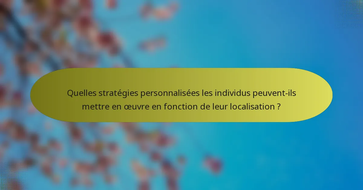 Quelles stratégies personnalisées les individus peuvent-ils mettre en œuvre en fonction de leur localisation ?