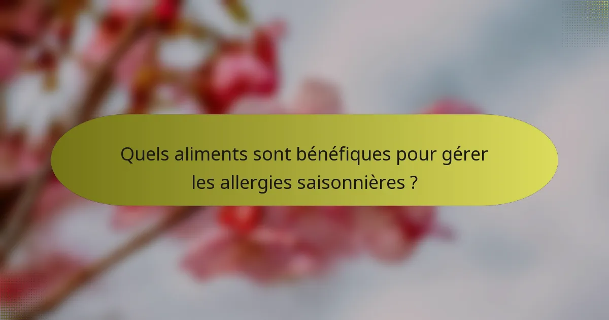 Quels aliments sont bénéfiques pour gérer les allergies saisonnières ?