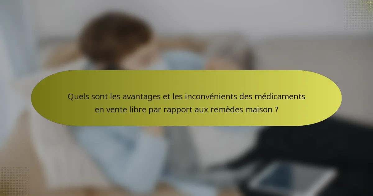 Quels sont les avantages et les inconvénients des médicaments en vente libre par rapport aux remèdes maison ?