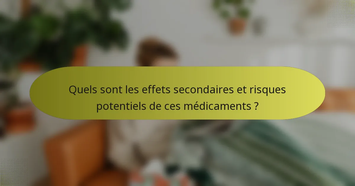 Quels sont les effets secondaires et risques potentiels de ces médicaments ?