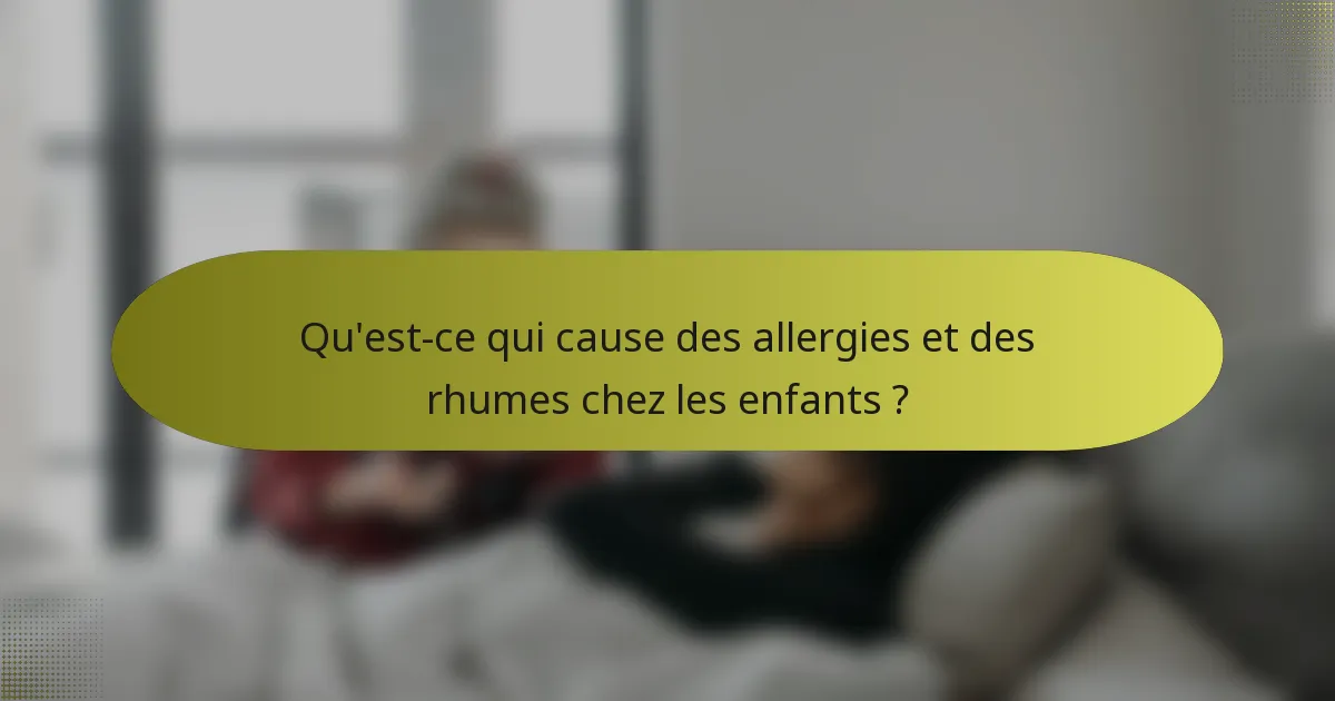 Qu'est-ce qui cause des allergies et des rhumes chez les enfants ?